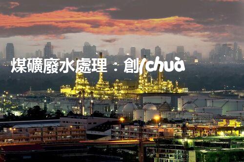 煤礦廢水處理：創(chuàng)新工藝解決環(huán)境難題！